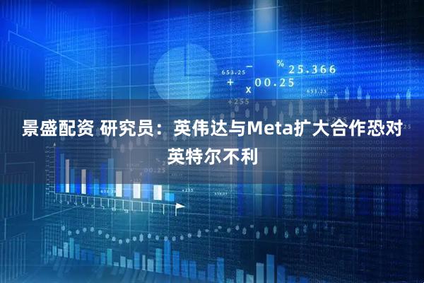 景盛配资 研究员：英伟达与Meta扩大合作恐对英特尔不利