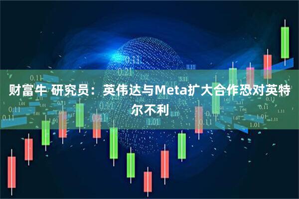 财富牛 研究员：英伟达与Meta扩大合作恐对英特尔不利