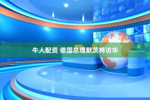 牛人配资 德国总理默茨将访华