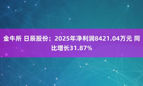金牛所 日辰股份：2025年净利润8421.04万元 同比增长31.87%