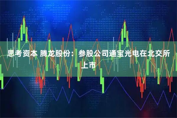 思考资本 腾龙股份：参股公司通宝光电在北交所上市