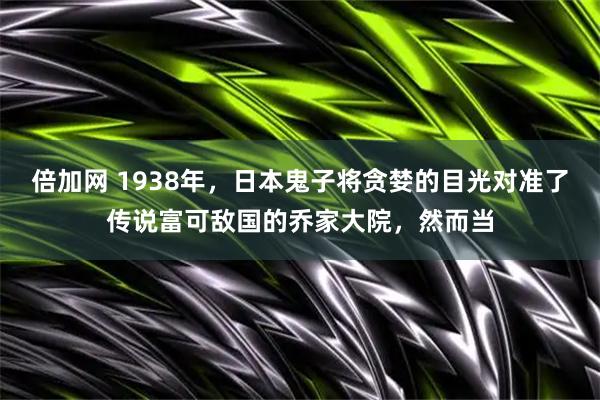 倍加网 1938年，日本鬼子将贪婪的目光对准了传说富可敌国的乔家大院，然而当