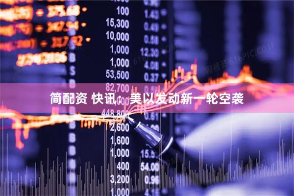 简配资 快讯：美以发动新一轮空袭