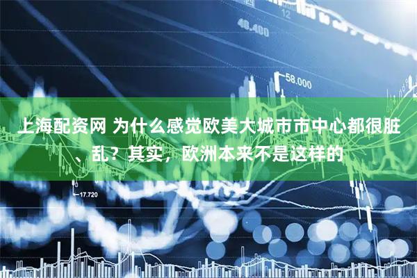 上海配资网 为什么感觉欧美大城市市中心都很脏、乱？其实，欧洲本来不是这样的