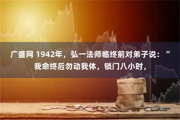 广盛网 1942年，弘一法师临终前对弟子说：“我命终后勿动我体，锁门八小时，