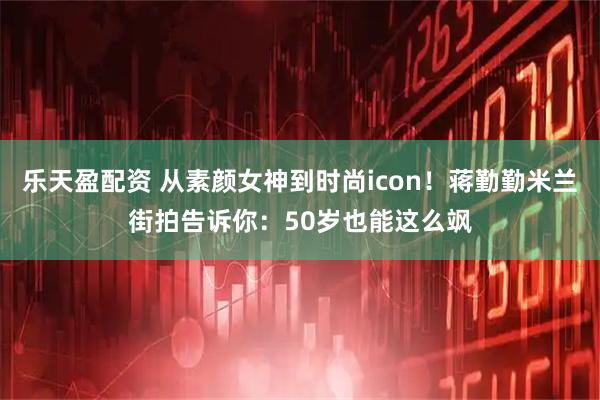 乐天盈配资 从素颜女神到时尚icon！蒋勤勤米兰街拍告诉你：50岁也能这么飒