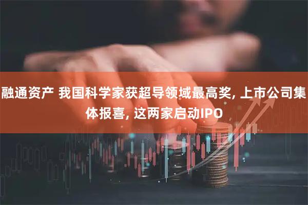 融通资产 我国科学家获超导领域最高奖, 上市公司集体报喜, 这两家启动IPO