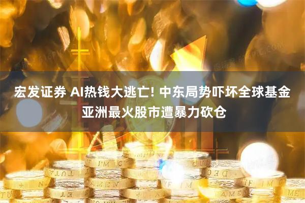 宏发证券 AI热钱大逃亡! 中东局势吓坏全球基金 亚洲最火股市遭暴力砍仓