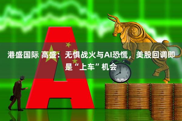 港盛国际 高盛：无惧战火与AI恐慌，美股回调即是“上车”机会