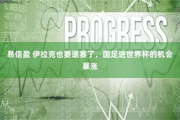 易信盈 伊拉克也要退赛了，国足进世界杯的机会暴涨