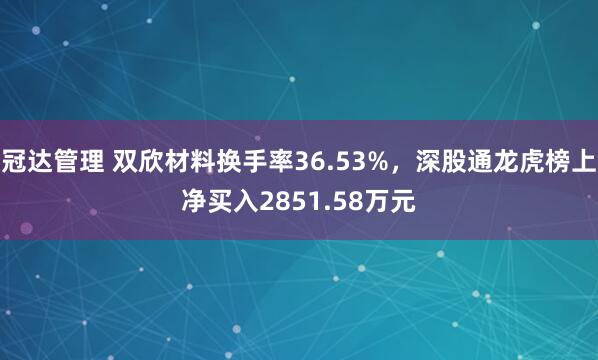 冠达管理 双欣材料换手率36.53%，深股通龙虎榜上净买入2851.58万元