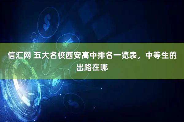 信汇网 五大名校西安高中排名一览表，中等生的出路在哪