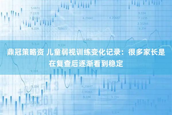 鼎冠策略资 儿童弱视训练变化记录：很多家长是在复查后逐渐看到稳定