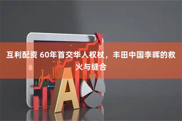 互利配资 60年首交华人权杖，丰田中国李晖的救火与缝合