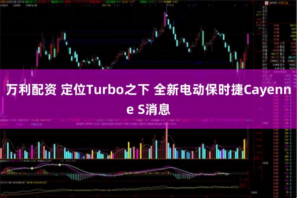 万利配资 定位Turbo之下 全新电动保时捷Cayenne S消息