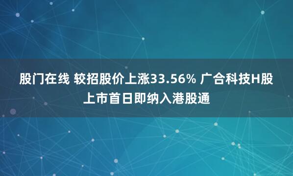 股门在线 较招股价上涨33.56% 广合科技H股上市首日即纳入港股通