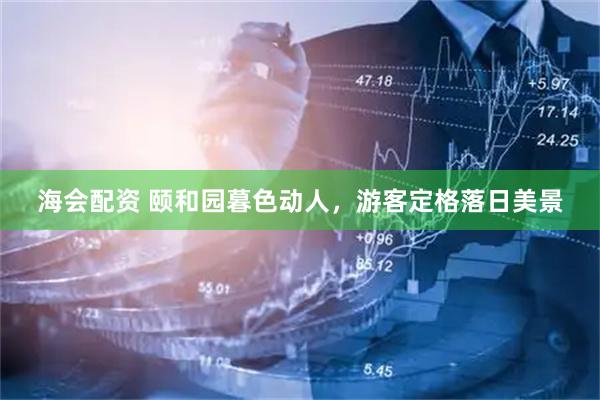 海会配资 颐和园暮色动人，游客定格落日美景
