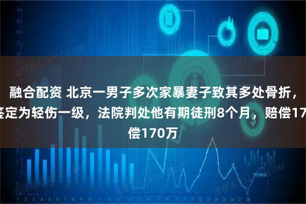 融合配资 北京一男子多次家暴妻子致其多处骨折，经鉴定为轻伤一级，法院判处他有期徒刑8个月，赔偿170万
