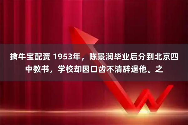 擒牛宝配资 1953年，陈景润毕业后分到北京四中教书，学校却因口齿不清辞退他。之
