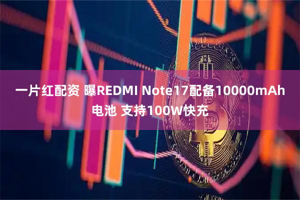 一片红配资 曝REDMI Note17配备10000mAh电池 支持100W快充