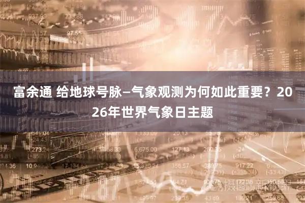 富余通 给地球号脉—气象观测为何如此重要？2026年世界气象日主题