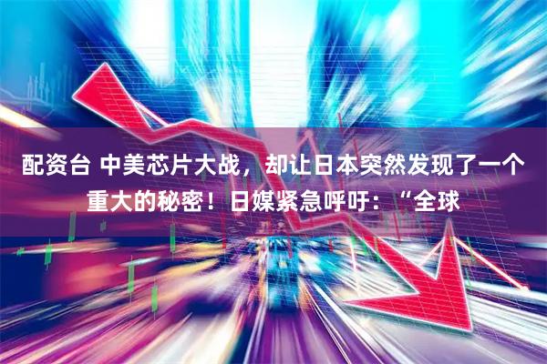 配资台 中美芯片大战，却让日本突然发现了一个重大的秘密！日媒紧急呼吁：“全球