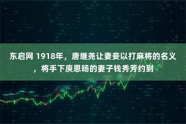 东启网 1918年，唐继尧让妻妾以打麻将的名义，将手下庾恩旸的妻子钱秀芳约到