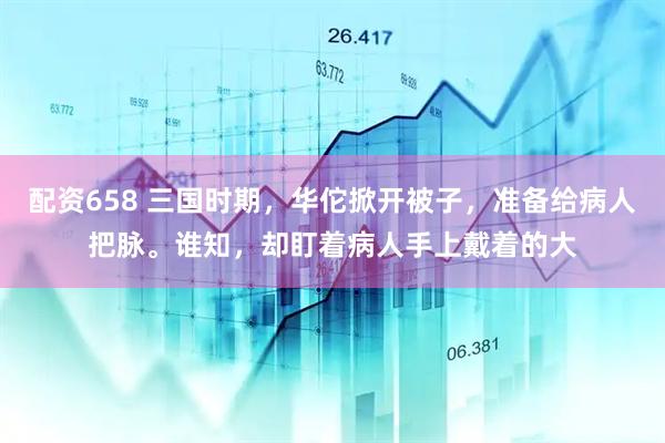 配资658 三国时期，华佗掀开被子，准备给病人把脉。谁知，却盯着病人手上戴着的大