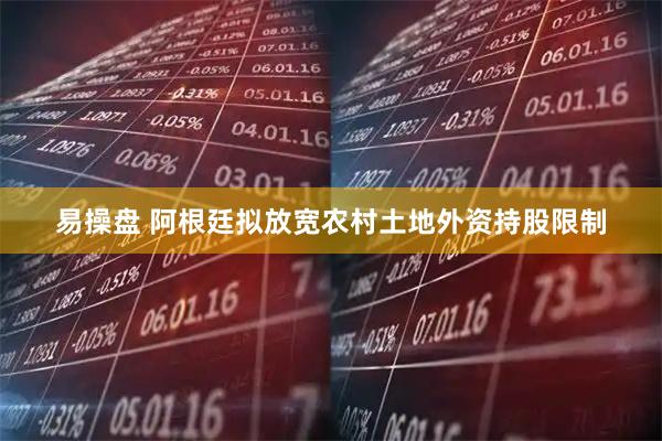 易操盘 阿根廷拟放宽农村土地外资持股限制