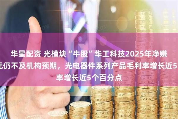 华星配资 光模块“牛股”华工科技2025年净赚近15亿元仍不及机构预期，光电器件系列产品毛利率增长近5个百分点