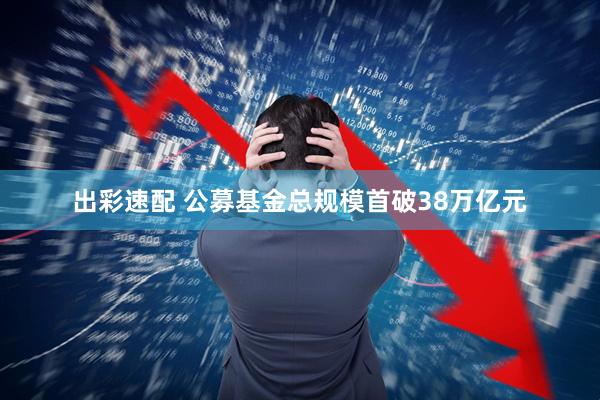 出彩速配 公募基金总规模首破38万亿元