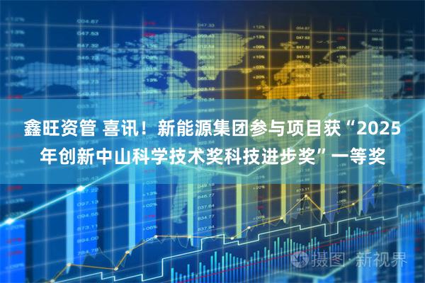 鑫旺资管 喜讯！新能源集团参与项目获“2025年创新中山科学技术奖科技进步奖”一等奖