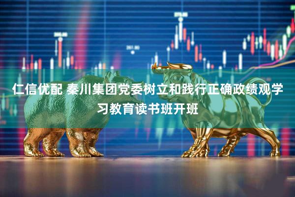 仁信优配 秦川集团党委树立和践行正确政绩观学习教育读书班开班