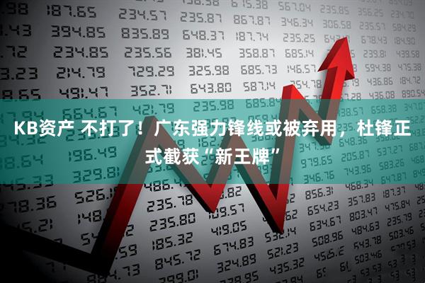 KB资产 不打了！广东强力锋线或被弃用，杜锋正式截获“新王牌”