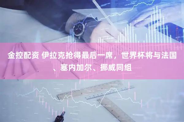 金控配资 伊拉克抢得最后一席，世界杯将与法国、塞内加尔、挪威同组
