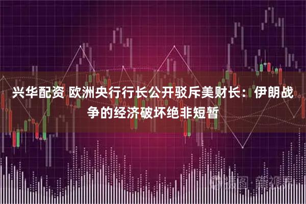 兴华配资 欧洲央行行长公开驳斥美财长：伊朗战争的经济破坏绝非短暂