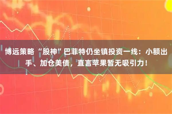 博远策略 “股神”巴菲特仍坐镇投资一线：小额出手、加仓美债，直言苹果暂无吸引力！