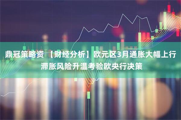 鼎冠策略资 【财经分析】欧元区3月通胀大幅上行 滞胀风险升温考验欧央行决策
