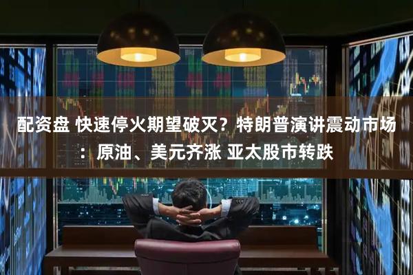配资盘 快速停火期望破灭？特朗普演讲震动市场：原油、美元齐涨 亚太股市转跌