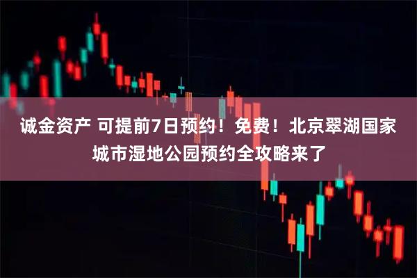 诚金资产 可提前7日预约！免费！北京翠湖国家城市湿地公园预约全攻略来了