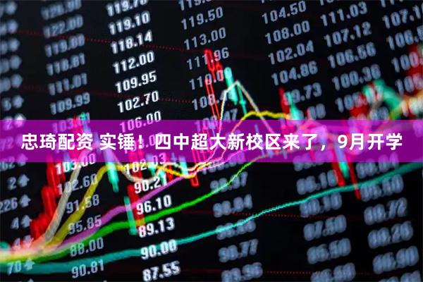 忠琦配资 实锤！四中超大新校区来了，9月开学
