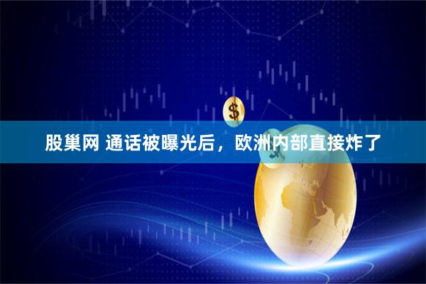 股巢网 通话被曝光后，欧洲内部直接炸了