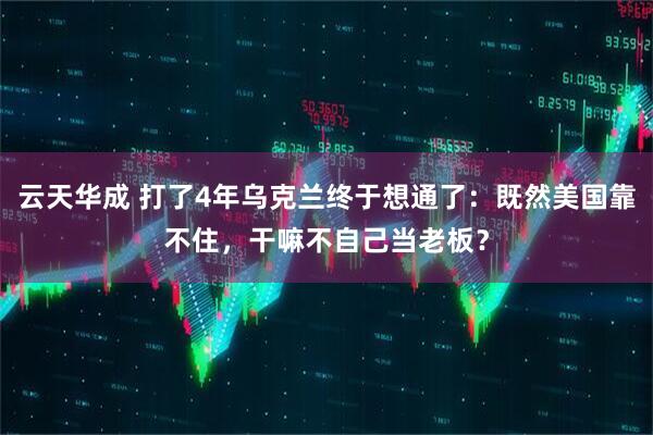 云天华成 打了4年乌克兰终于想通了：既然美国靠不住，干嘛不自己当老板？