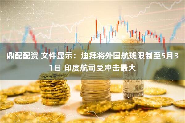 鼎配配资 文件显示：迪拜将外国航班限制至5月31日 印度航司受冲击最大