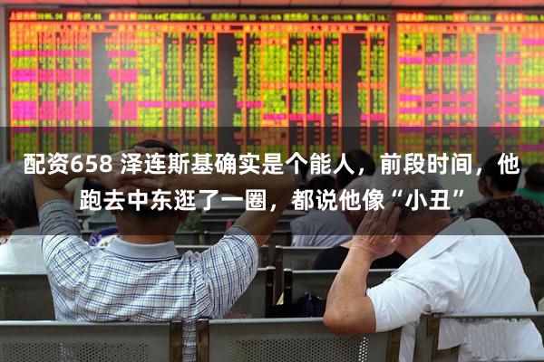 配资658 泽连斯基确实是个能人，前段时间，他跑去中东逛了一圈，都说他像“小丑”