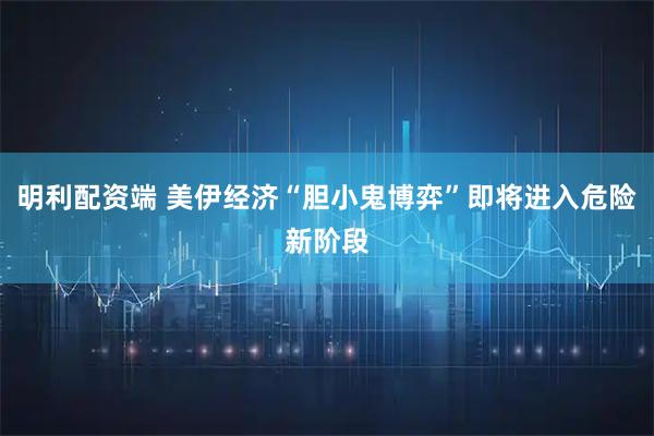明利配资端 美伊经济“胆小鬼博弈”即将进入危险新阶段