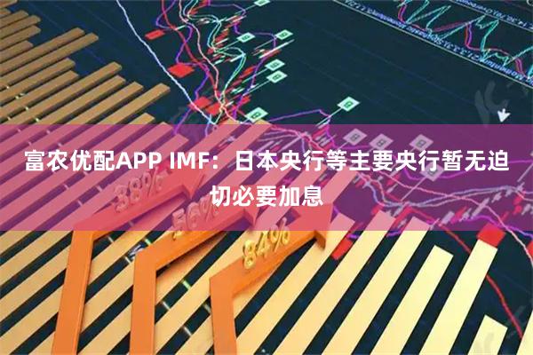 富农优配APP IMF：日本央行等主要央行暂无迫切必要加息