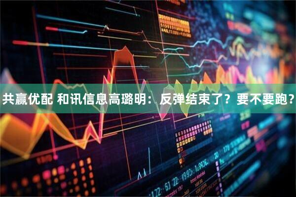 共赢优配 和讯信息高璐明：反弹结束了？要不要跑？