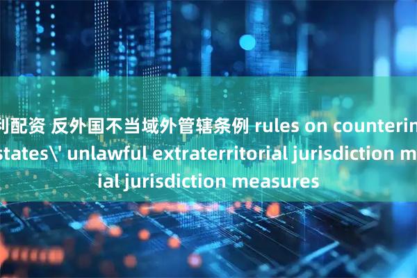 宝利配资 反外国不当域外管辖条例 rules on countering foreign states' unlawful extraterritorial jurisdiction measures