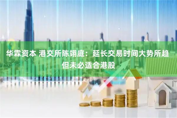 华霖资本 港交所陈翊庭：延长交易时间大势所趋 但未必适合港股
